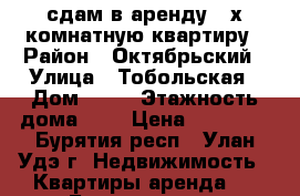 сдам в аренду 2-х комнатную квартиру › Район ­ Октябрьский › Улица ­ Тобольская › Дом ­ 75 › Этажность дома ­ 5 › Цена ­ 13 000 - Бурятия респ., Улан-Удэ г. Недвижимость » Квартиры аренда   . Бурятия респ.